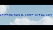 送女友兰蔻香水推荐指南5款高性价比香氛与送礼技巧