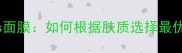 NMF面膜膏vs面膜如何根据肤质选择最优护肤方案