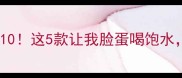 补水面膜红榜Top10这5款让我脸蛋喝饱水干皮油皮闭眼入