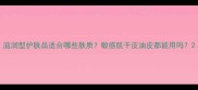 滋润型护肤品适合哪些肤质敏感肌干皮油皮都能用吗