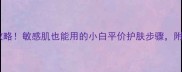 水密码水乳搭配全攻略敏感肌也能用的小白平价护肤步骤附上28天实测对比图