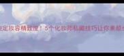 唇部护理决定妆容精致度5个化妆师私藏技巧让你素颜也自带高光