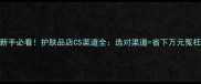 新手必看护肤品店CS渠道全选对渠道省下万元冤枉钱