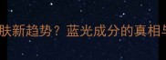 蓝光防护成护肤新趋势蓝光成分的真相与避坑指南