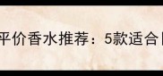 学生党必看Monotheme平价香水推荐5款适合日常通勤的清新香调指南