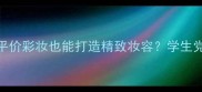 为什么说平价彩妆也能打造精致妆容学生党必看指南