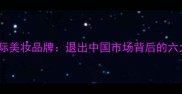 国内消失的15款国际美妆品牌退出中国市场背后的六大原因及行业启示