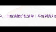 必入白色滴管护肤清单平价到贵妇全