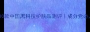 海外断货王10款中国黑科技护肤品测评成分党必入国货天花板
