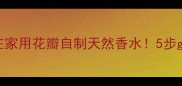 零基础教程在家用花瓣自制天然香水5步get明星同款香调