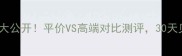 植萃精华价格大公开平价VS高端对比测评30天见证素颜发光肌