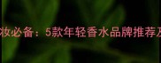 25岁女生梳妆必备5款年轻香水品牌推荐及使用技巧