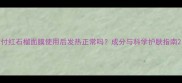 付红石榴面膜使用后发热正常吗成分与科学护肤指南