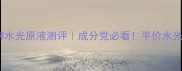 植物日记植酵水光原液测评成分党必看平价水光肌养成攻略