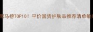 国货护肤黑马榜TOP10平价国货护肤品推荐清单敏感肌必看