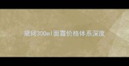 黛珂300ml面霜价格体系深度