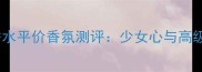 Nina浪漫少女香水平价香氛测评少女心与高级感的完美平衡