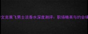 爆款男士香水卡文克莱飞男士淡香水深度测评职场精英与约会场景的完美平衡