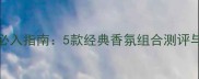 Chanel小香水套装必入指南5款经典香氛组合测评与高性价比购买攻略