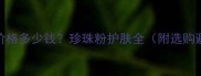 真珍珠粉价格多少钱珍珠粉护肤全附选购避坑指南