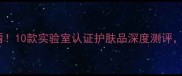 最新榜单保湿紧致成分党必看10款实验室认证护肤品深度测评敏感肌抗初老人群选购指南