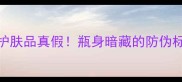 手把手教你3步辨别护肤品真假瓶身暗藏的防伪标识和日期陷阱全
