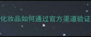 最新防伪指南化妆品如何通过官方渠道验证真伪及避坑攻略
