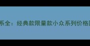 香奈儿最新产品价格体系全经典款限量款小众系列价格区间与性价比深度测评