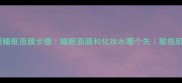 化妆前用睡眠面膜步骤睡眠面膜和化妆水哪个先敏感肌可用吗