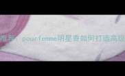 度女性香水推荐pourfemme明星香如何打造高级化妆风格