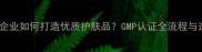 北京日化企业如何打造优质护肤品GMP认证全流程与选购指南