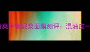 油皮亲妈清爽平衡泥浆面膜测评混油皮一周急救指南
