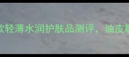 夏季必备5款轻薄水润护肤品测评油皮敏感肌闭眼入