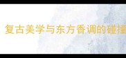 1925年巴黎香水包装设计复古美学与东方香调的碰撞设计师私藏冷门香测评